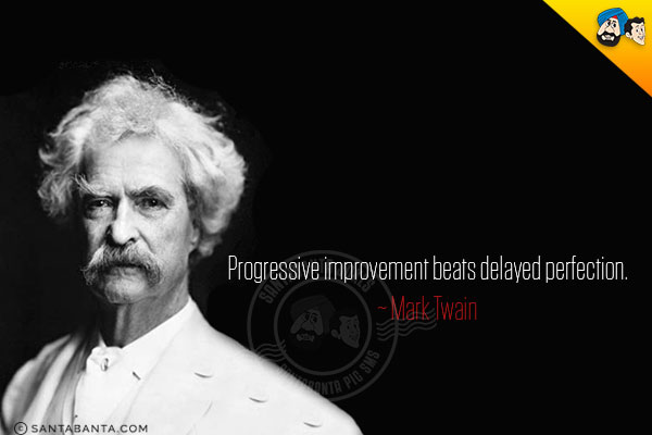 Progressive improvement beats delayed perfection.