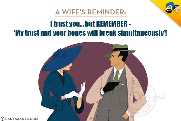 A Wife's Reminder:<br />
I trust you... but remember - 'My trust and your bones will break simultaneously'!