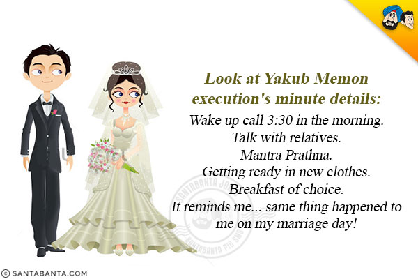 Look at Yakub Memon execution's minute details:<br />
Wake up call 3:30 in the morning.<br />
Talk with relatives.<br />
Mantra Prathna.<br />
Getting ready in new clothes.<br />
Breakfast of choice.<br />
It reminds me... same thing happened to me on my marriage day!