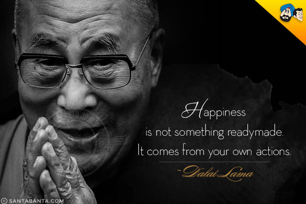 Happiness is not something readymade. It comes from your own actions.