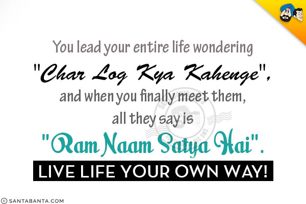 You lead your entire life wondering `Char Log Kya Kahenge`, and when you finally meet them, all they say is `Ram Naam Satya Hai`.<br/>
Live life your own way!