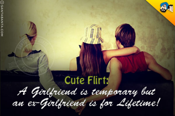 Cute Flirt: <br/>
A Girlfriend is temporary but an ex-Girlfriend is for Lifetime!