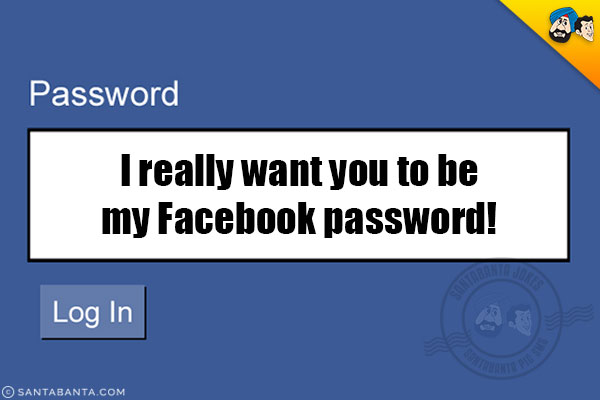 I really want you to be my Facebook password!