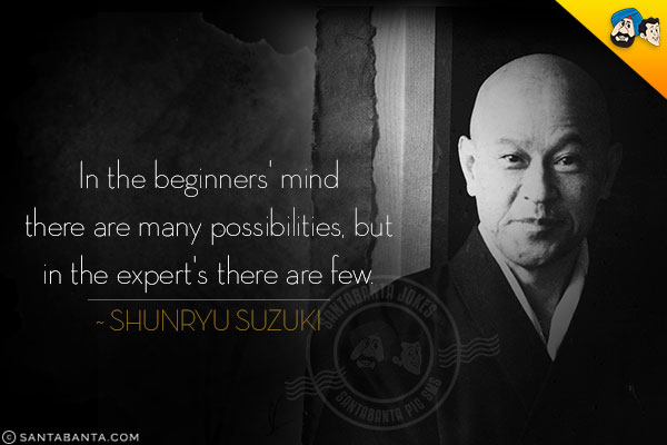 In the beginners' mind there are many possibilities, but in the expert's there are few.