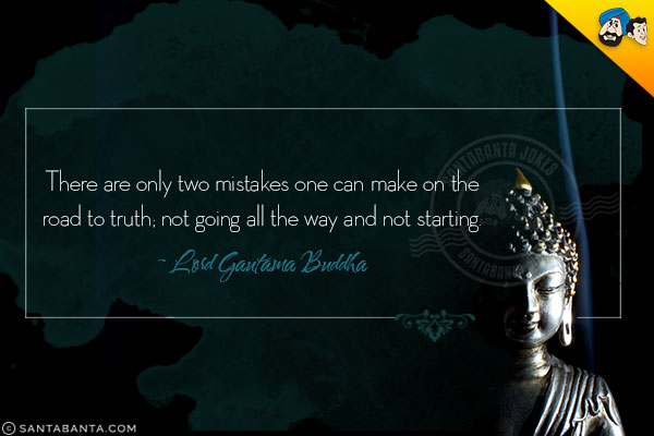 There are only two mistakes one can make on the road to truth; not going all the way and not starting.