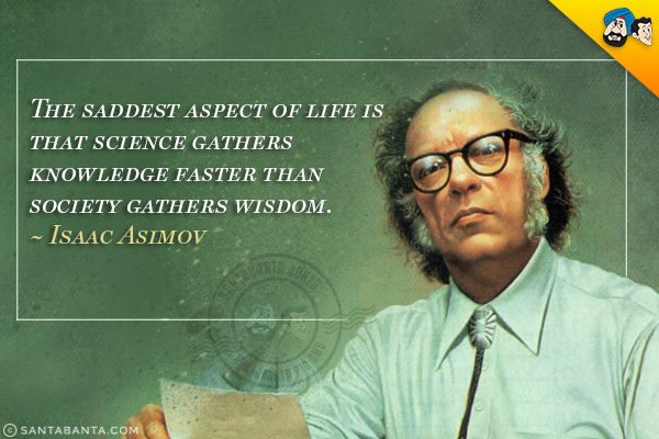 The saddest aspect of life is that science gathers knowledge faster than society gathers wisdom.