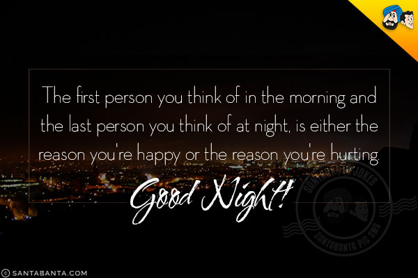 The first person you think of in the morning and the last person you think of at night, is either the reason you're happy or the reason you're hurting.<br/>
Good Night!