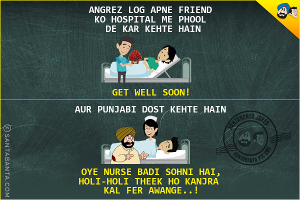 Angrez Log Apne Friend Ko Hospital Me Phool De Kar Kehte Hain<br/>
'Get Well Soon'<br/><br/>
Aur Punjabi Dost Kehte Hain<br/>
'Oye Nurse Badi Sohni Hai, Holi-Holi Theek Ho Kanjra Kal Fer Awange'..!
