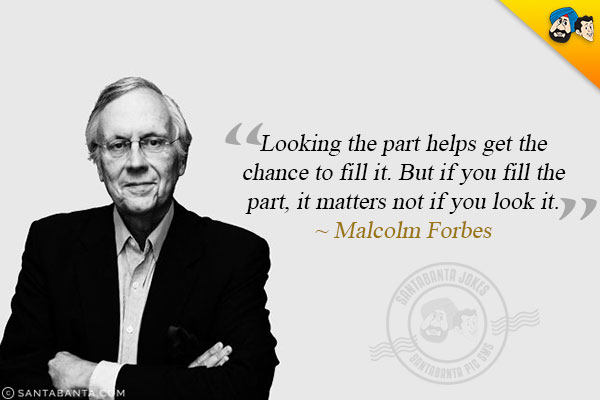 Looking the part helps get the chance to fill it. But if you fill the part, it matters not if you look it.