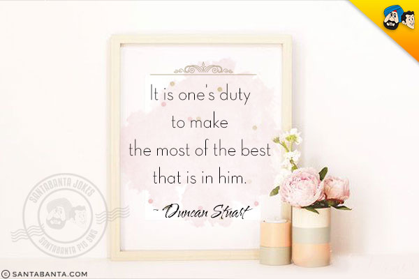 It  is one's duty to make the most of the best that is in him.