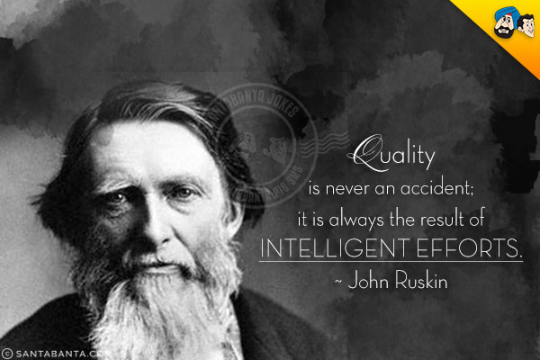 Quality is never an accident; it is always the result of intelligent efforts.