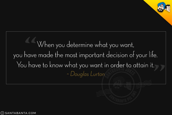 When you determine what you want, you have made the most important decision of your life. You have to know what you want in order to attain it.