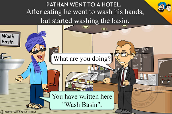 Pathan went to a hotel.<br/>
After eating he went to wash his hands, but started washing the basin.<br/>
Manager: What are you doing?<br/>
Pathan: You have written here `Wash Basin`.