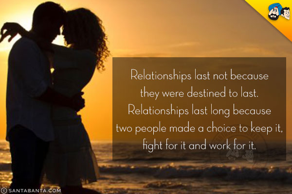 Relationships last not because they were destined to last.<br/>
Relationships last long because two people made a choice to keep it, fight for it and work for it.