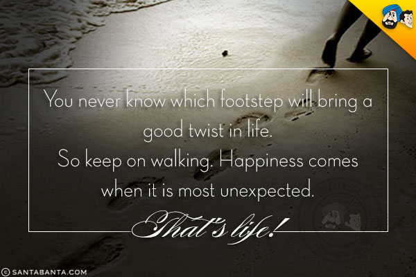 You never know which footstep will bring a good twist in life.<br/>
So keep on walking. Happiness comes when it is most unexpected.<br/>
That's life!