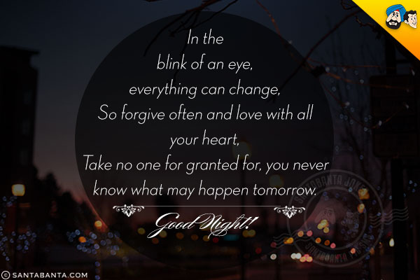 In the blink of an eye, everything can change,<br/>
So forgive often and love with all your heart,<br/>
Take no one for granted for, you never know what may happen tomorrow.<br/>
Good Night!