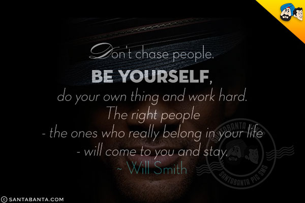 Don't chase people. Be yourself, do your own thing and work hard. The right people - the ones who really belong in your life - will come to you and stay.