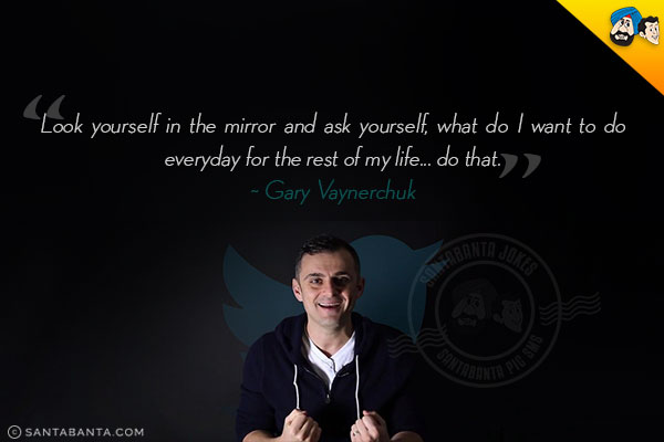 Look yourself in the mirror and ask yourself, what do I want to do everyday for the rest of my life... do that.