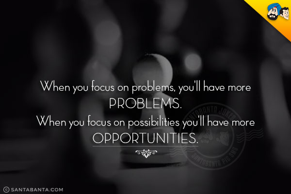 When you focus on problems, you'll have more problems.<br/>
When you focus on possibilities you'll have more opportunities.