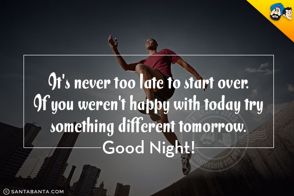 It's never too late to start over.<br/>
If you weren't happy with today try something different tomorrow.<br/>
Good Night!