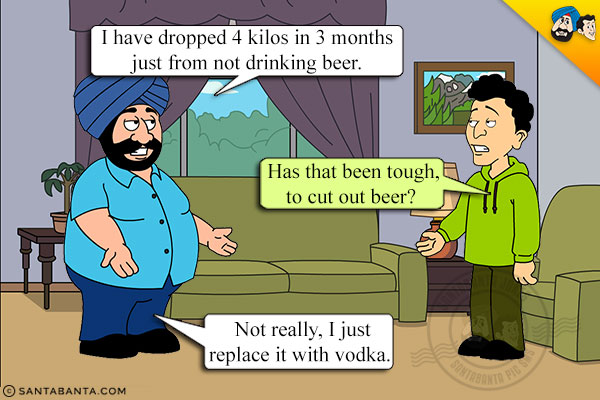 Santa: I have dropped 4 kilos in 3 months just from not drinking beer.<br/>
Banta: Has it been tough, to cut out beer?<br/>
Santa: Not really, I just replaced it with Vodka!