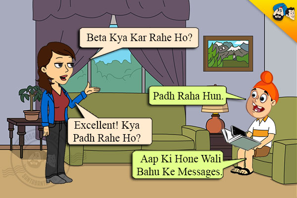 Mom: Beta Kya Kar Rahe Ho?<br/>
Pappu: Padh Raha Hun.<br/>
Maa: Excellent! Kya Padh Rahe Ho?<br/>
Pappu: Aap Ki Hone Wali Bahu Ke Messages!