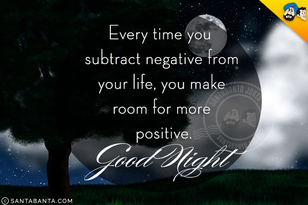 Every time you subtract negative from your life, you make room for more positive.<br/>
Good Night!