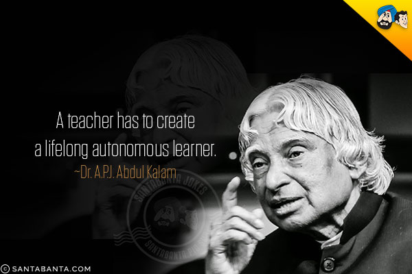 A teacher has to create a lifelong autonomous learner.