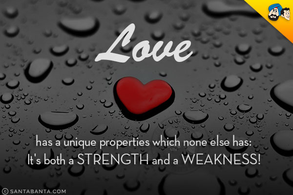 Love has a unique properties which none else has:<br/>
It's both a strength and a weakness!