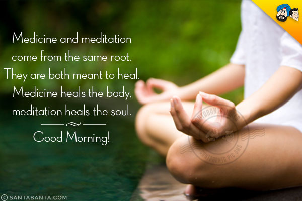 Medicine and meditation come from the same root.<br/>
They are both meant to heal.<br/>
Medicine heals the body, meditation heals the soul.<br/>
Good Morning!