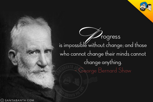 Progress is impossible without change; and those who cannot change their minds cannot change anything.