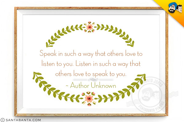 Speak in such a way that others love to listen to you. Listen in such a way that others love to speak to you. 