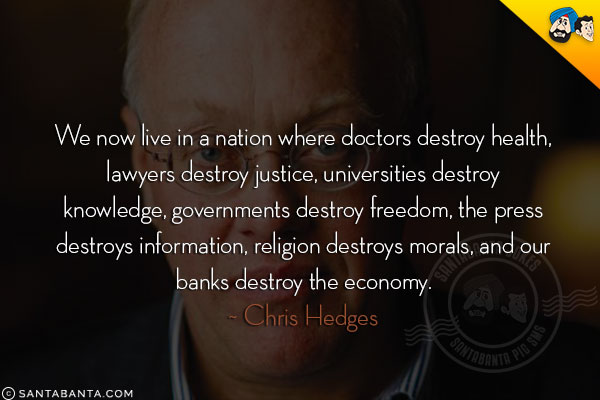 We now live in a nation where doctors destroy health, lawyers destroy justice, universities destroy knowledge, governments destroy freedom, the press destroys information, religion destroys morals, and our banks destroy the economy.