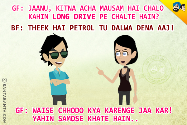 GF: Jaanu, Kitna Acha Mausam Hai Chalo Kahin Long Drive Pe Chalte Hain?<br/>
BF: Theek Hai Petrol Tu Dalwa Dena Aaj!<br/>
GF: Waise Chhodo Kya Karenge Jaa Kar! Yahin Samose Khate Hain..