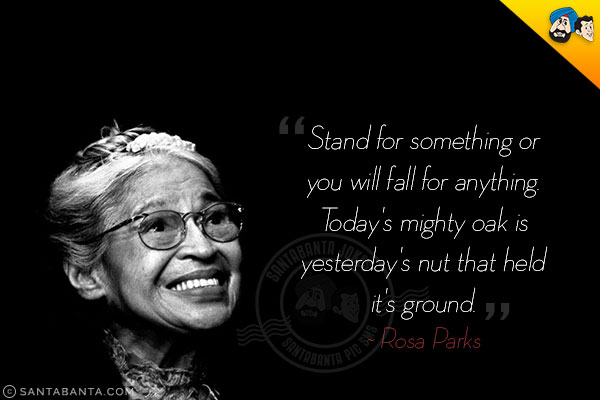 Stand for something or you will fall for anything. Today's mighty oak is yesterday's nut that held it's ground.