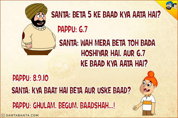 Santa: Beta 5 Ke Baad Kya Aata Hai?<br/>
Pappu: 6,7<br/>
Santa: Wah Mera Beta Toh Bada Hoshiyar Hai, Aur 6,7 Ke Baad Kya Aata Hai?<br/>
Pappu: 8,9,10<br/>
Santa: Kya Baat Hai Beta Aur Uske Baad?<br/>
Pappu: Ghulam, Begum, Baadshah...!