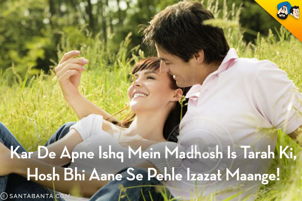 Kar De Apne Ishq Mein Madhosh Is Tarah Ki,<br/>
Hosh Bhi Aane Se Pehle Izazat Maange!