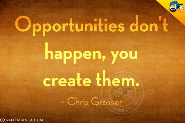 Opportunities don't happen, you create them.