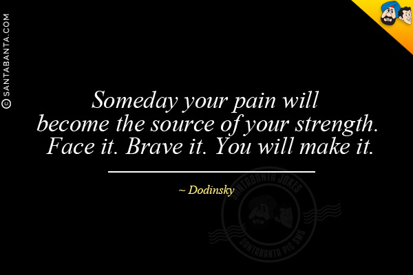 Someday your pain will become the source of your strength. Face it. Brave it. You will make it.