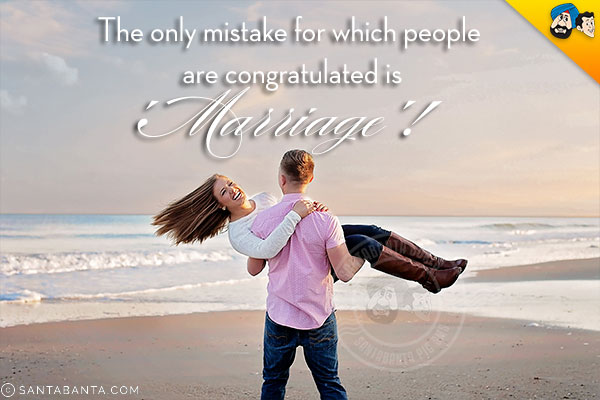 The only mistake for which people are congratulated is 'Marriage'!
