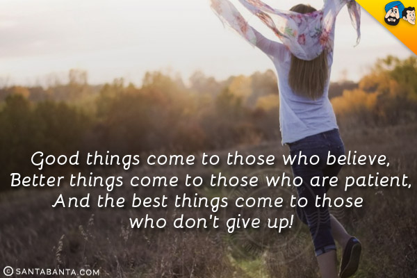 Good things come to those who believe,<br/>
Better things come to those who are patient,<br/>
And the best things come to those who  don't give up!