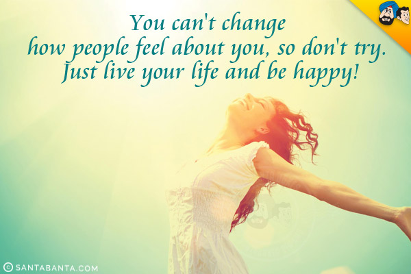 You can't change how people feel about you, so don't try. <br/>Just live your life and be happy!