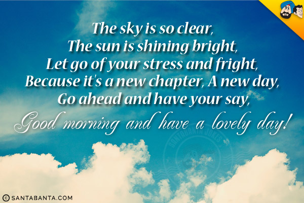 The sky is so clear,<br/>
The sun is shining bright,<br/>
Let go of your stress and fright,<br/>
Because it's a new chapter, A new day, Go ahead and have your say,<br/>
Good morning and have a lovely day!