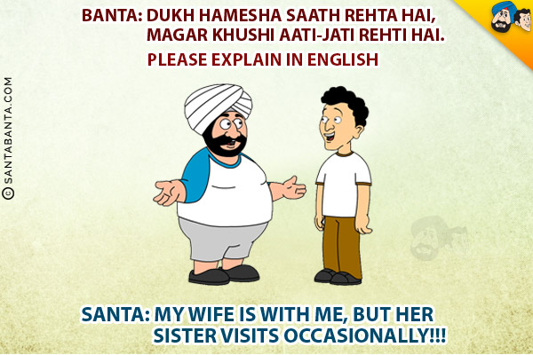 Banta: Dukh Hamesha Saath Rehta Hai, Magar Khushi Aati-Jati Rehti Hai. Please explain in english.<br/>
Santa: My wife is with me, but her sister visits occasionally!!!