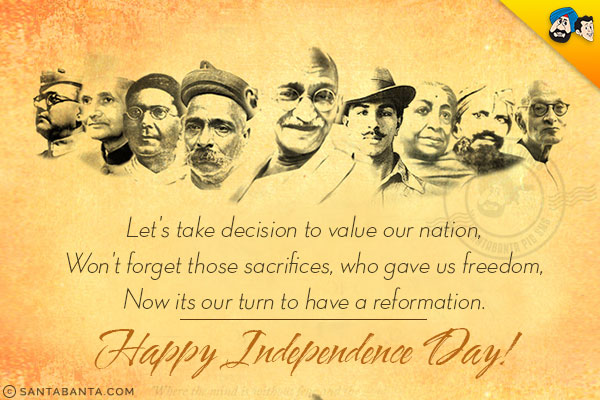 Let's take decision to value our nation,<br/>
Won't forget those sacrifices, who gave us freedom,<br/>
Now its our turn to have a reformation.<br/>
Happy Independence Day!