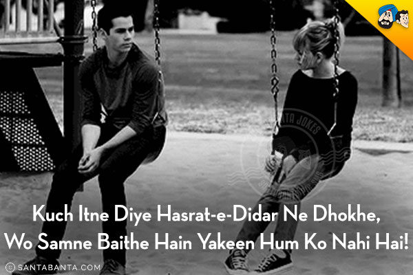 Kuch Itne Diye Hasrat-e-Didar Ne Dhokhe,<br/>
Wo Samne Baithe Hain Yakeen Hum Ko Nahi Hai!