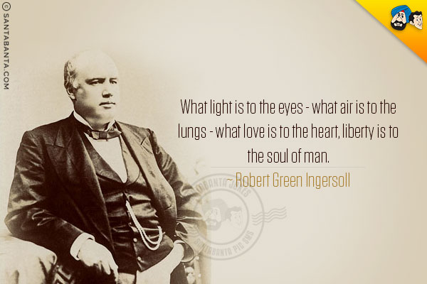 What light is to the eyes - what air is to the lungs - what love is to the heart, liberty is to the soul of man.