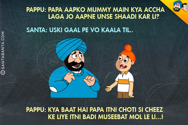 Pappu: Papa Aako Mummy Main Kya Accha Laga Jo Aapne Unse Shaadi Kar Li?<br/>
Santa: Uski Gaal Pe Vo Kaala Til..<br/>
Pappu: Kya Baat Hai Papa Itni Choti Si Cheez Ke Liye Itni Badi Museebat Mol Le Li...!