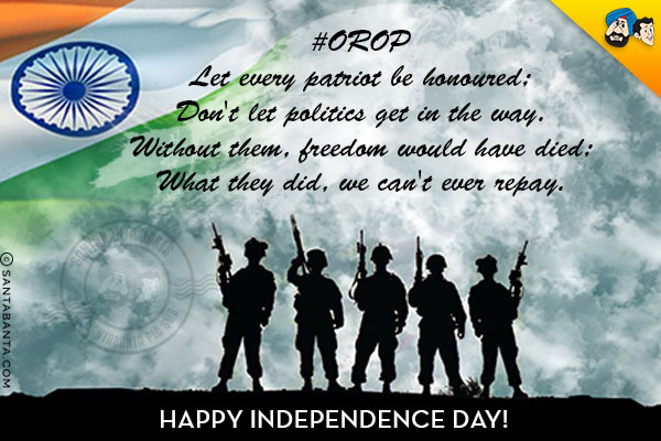 #OROP<br/>
Let every patriot be honoured;<br/>
Don't let politics get in the way.<br/>
Without them, freedom would have died;<br/>
What they did, we can't ever repay.<br/>
Happy Independence Day!