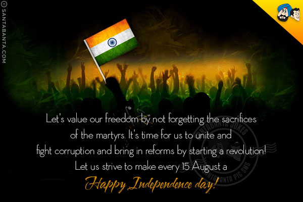 Let's value our freedom by not forgetting the sacrifices of the martyrs.<br/>
It's time for us to unite and fight corruption and bring in reforms by starting a revolution!<br/>
Let us strive to make every 15 August a Happy Independence day!